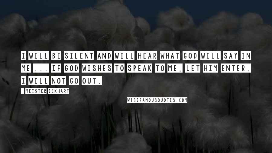 Meister Eckhart Quotes: I will be silent and will hear what God will say in me ... If God wishes to speak to me, let him enter. I will not go out.