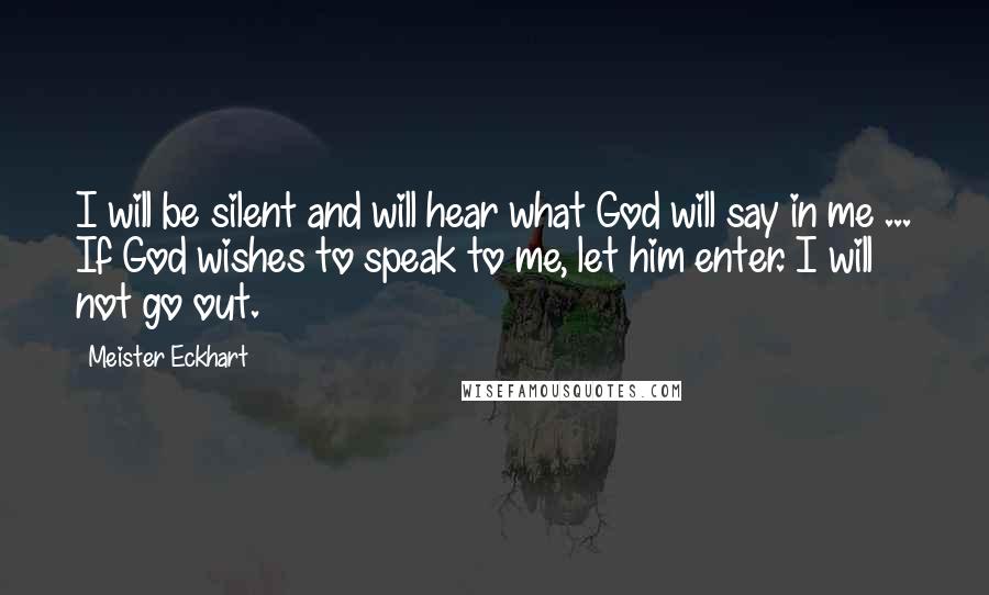 Meister Eckhart Quotes: I will be silent and will hear what God will say in me ... If God wishes to speak to me, let him enter. I will not go out.