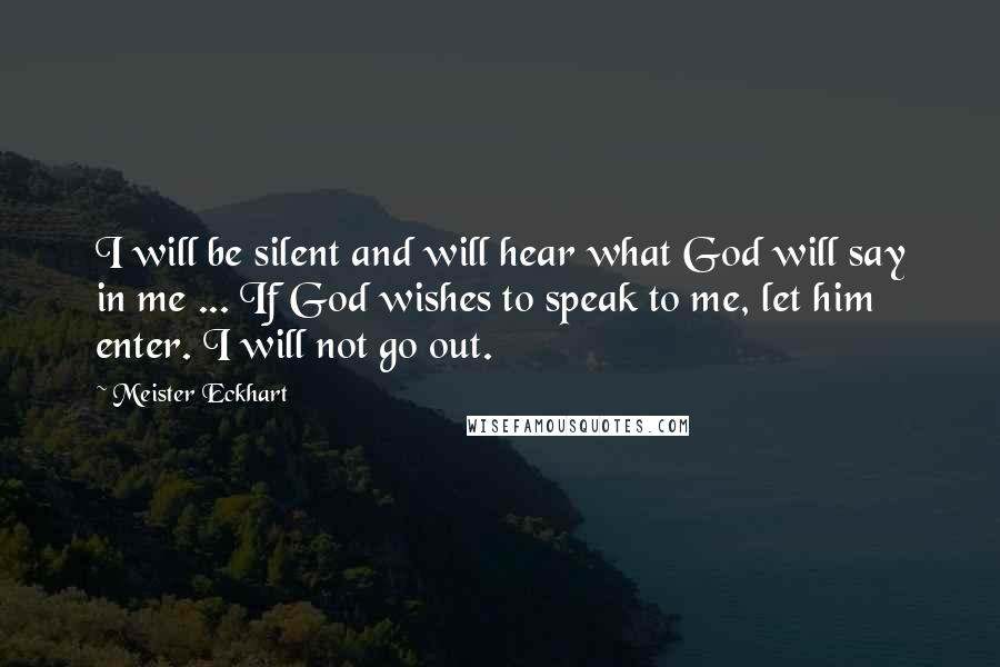 Meister Eckhart Quotes: I will be silent and will hear what God will say in me ... If God wishes to speak to me, let him enter. I will not go out.