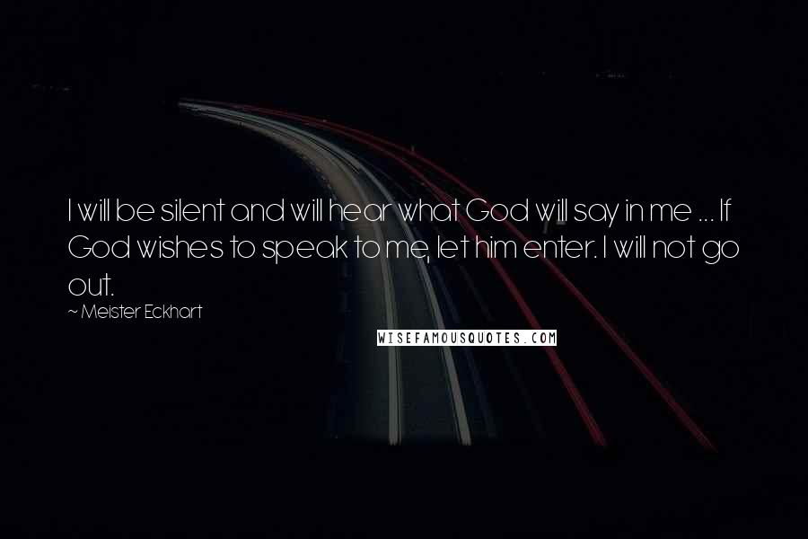 Meister Eckhart Quotes: I will be silent and will hear what God will say in me ... If God wishes to speak to me, let him enter. I will not go out.