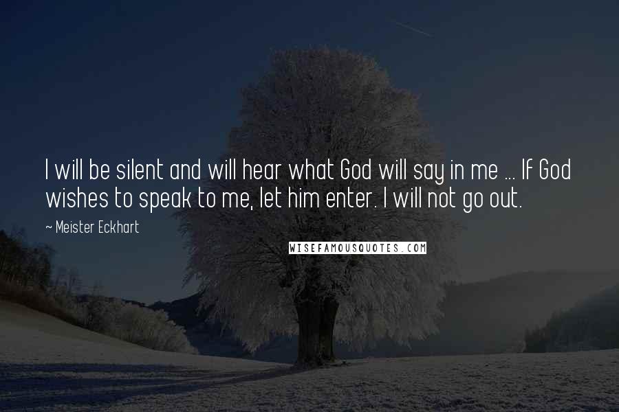 Meister Eckhart Quotes: I will be silent and will hear what God will say in me ... If God wishes to speak to me, let him enter. I will not go out.