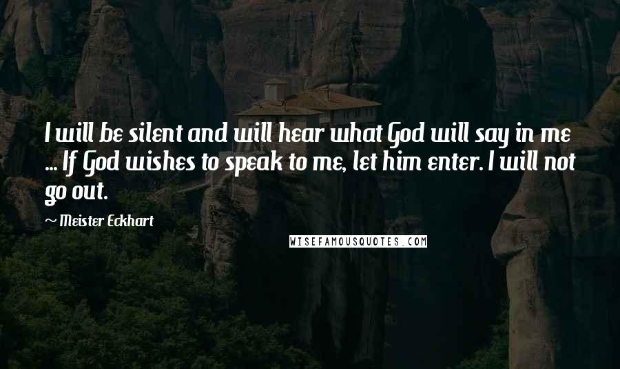 Meister Eckhart Quotes: I will be silent and will hear what God will say in me ... If God wishes to speak to me, let him enter. I will not go out.