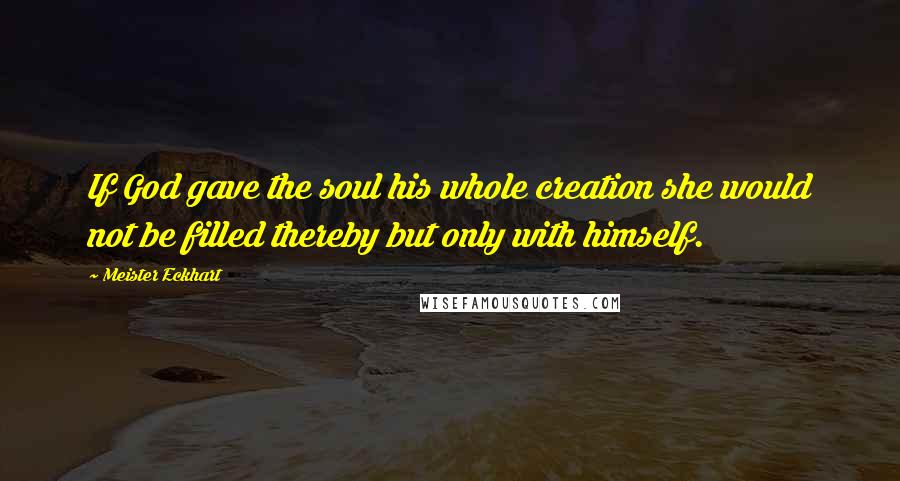 Meister Eckhart Quotes: If God gave the soul his whole creation she would not be filled thereby but only with himself.