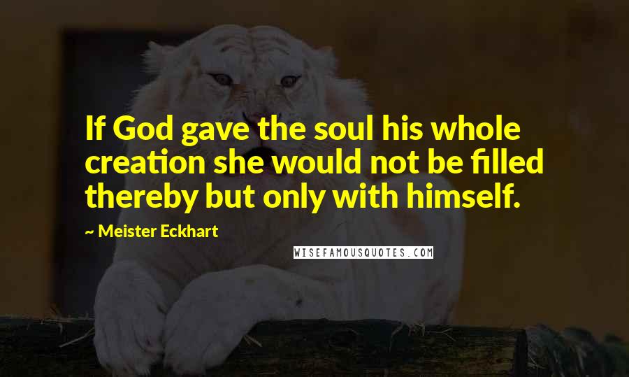 Meister Eckhart Quotes: If God gave the soul his whole creation she would not be filled thereby but only with himself.