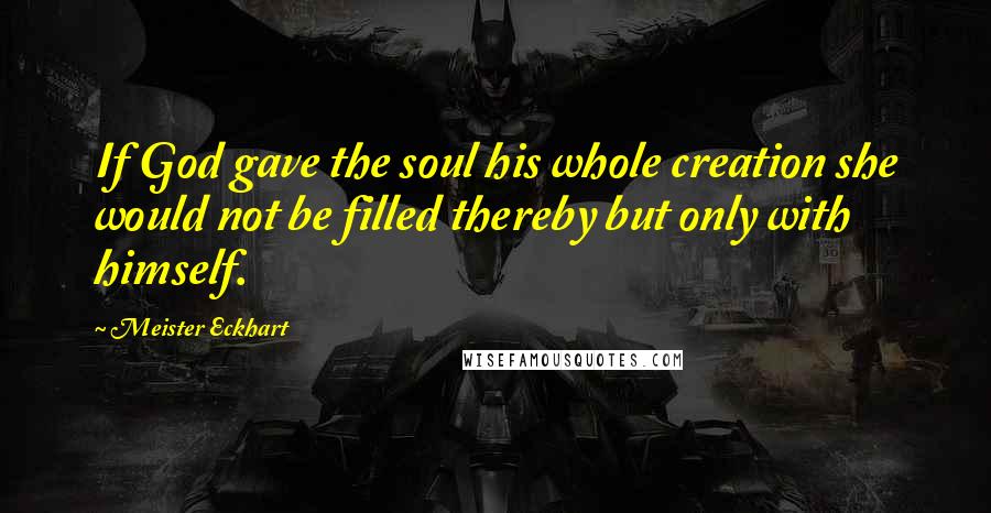 Meister Eckhart Quotes: If God gave the soul his whole creation she would not be filled thereby but only with himself.