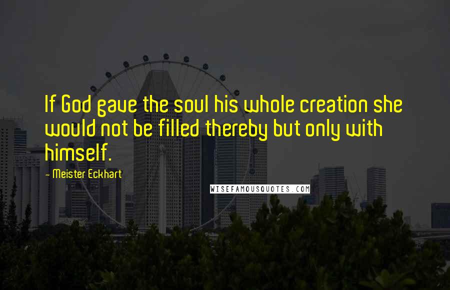 Meister Eckhart Quotes: If God gave the soul his whole creation she would not be filled thereby but only with himself.