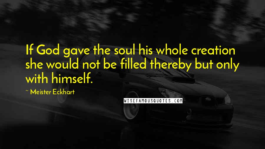 Meister Eckhart Quotes: If God gave the soul his whole creation she would not be filled thereby but only with himself.