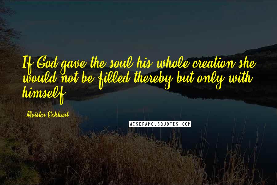 Meister Eckhart Quotes: If God gave the soul his whole creation she would not be filled thereby but only with himself.