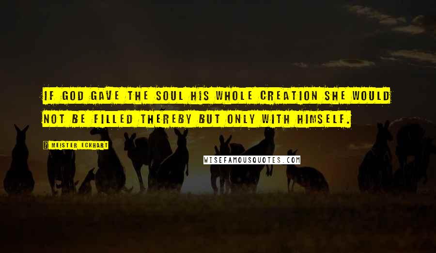 Meister Eckhart Quotes: If God gave the soul his whole creation she would not be filled thereby but only with himself.