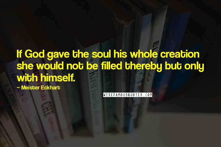 Meister Eckhart Quotes: If God gave the soul his whole creation she would not be filled thereby but only with himself.
