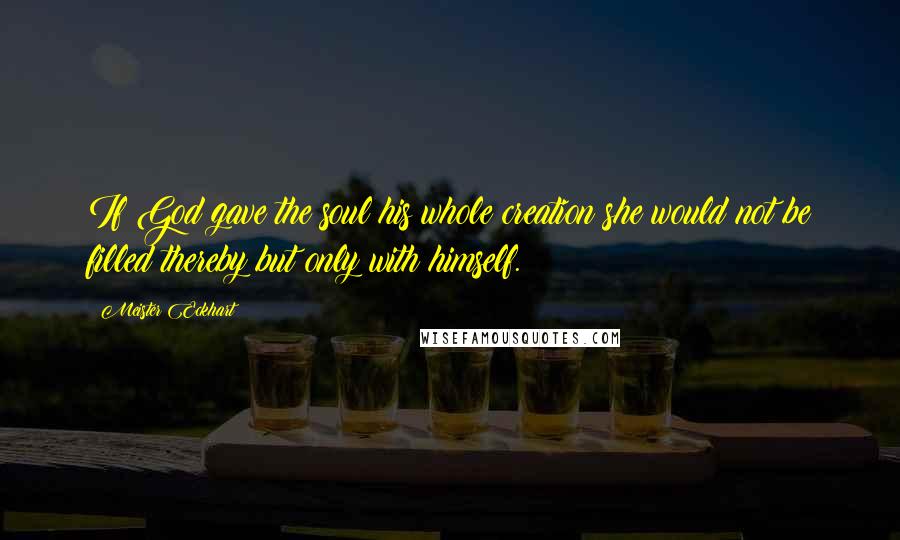 Meister Eckhart Quotes: If God gave the soul his whole creation she would not be filled thereby but only with himself.