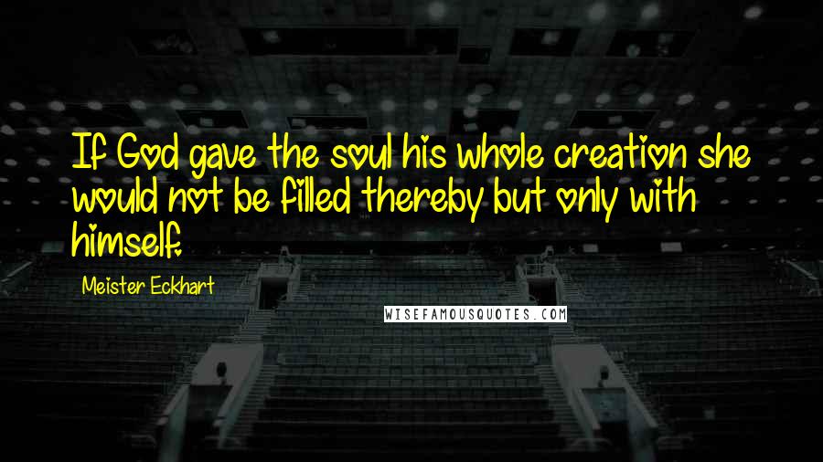 Meister Eckhart Quotes: If God gave the soul his whole creation she would not be filled thereby but only with himself.