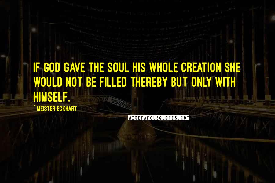 Meister Eckhart Quotes: If God gave the soul his whole creation she would not be filled thereby but only with himself.