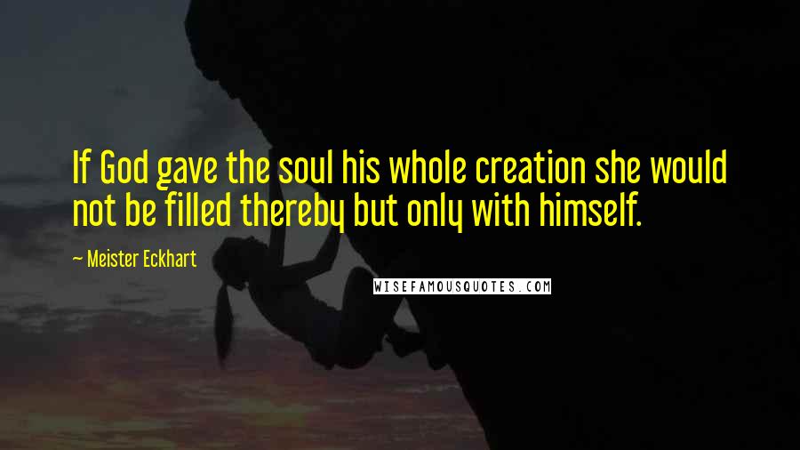 Meister Eckhart Quotes: If God gave the soul his whole creation she would not be filled thereby but only with himself.