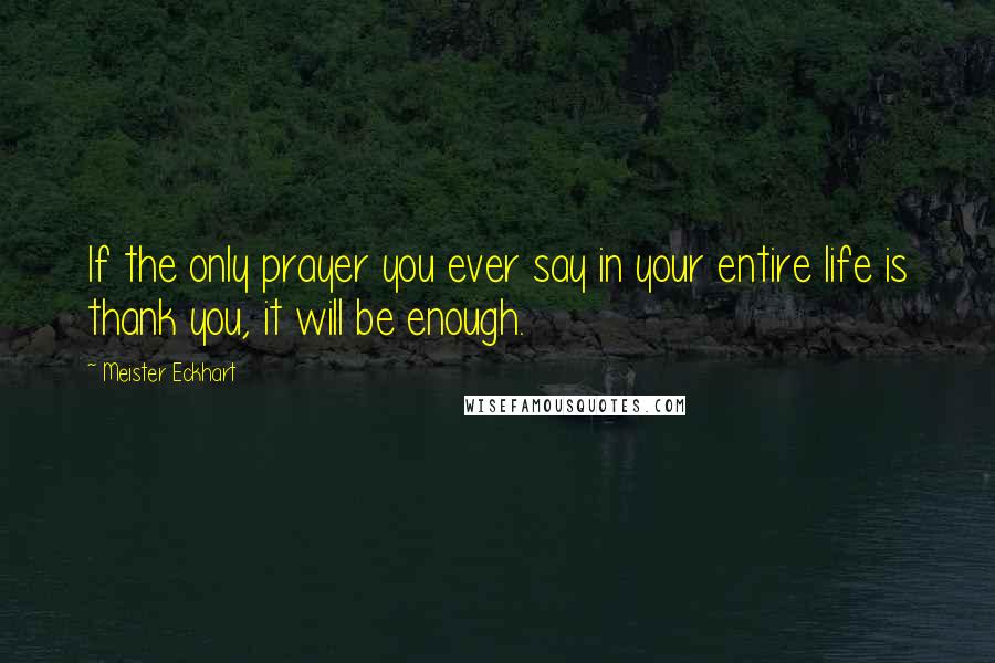 Meister Eckhart Quotes: If the only prayer you ever say in your entire life is thank you, it will be enough.