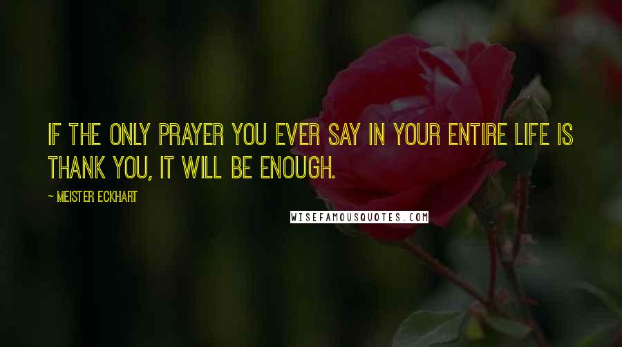 Meister Eckhart Quotes: If the only prayer you ever say in your entire life is thank you, it will be enough.