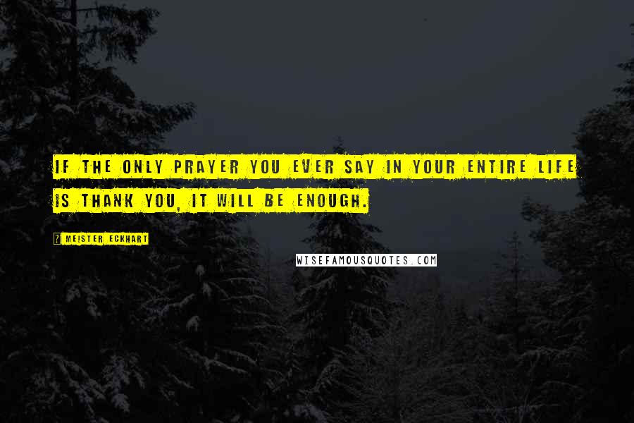 Meister Eckhart Quotes: If the only prayer you ever say in your entire life is thank you, it will be enough.