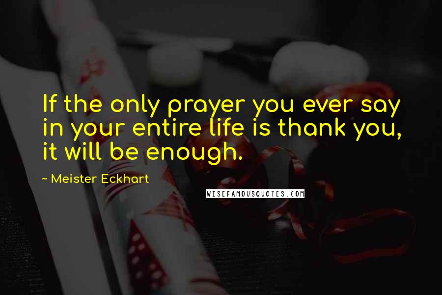Meister Eckhart Quotes: If the only prayer you ever say in your entire life is thank you, it will be enough.