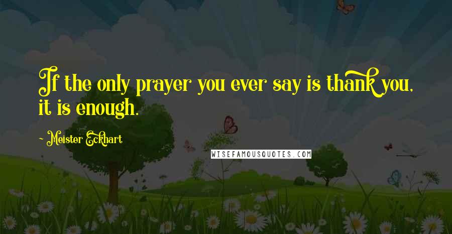 Meister Eckhart Quotes: If the only prayer you ever say is thank you, it is enough.