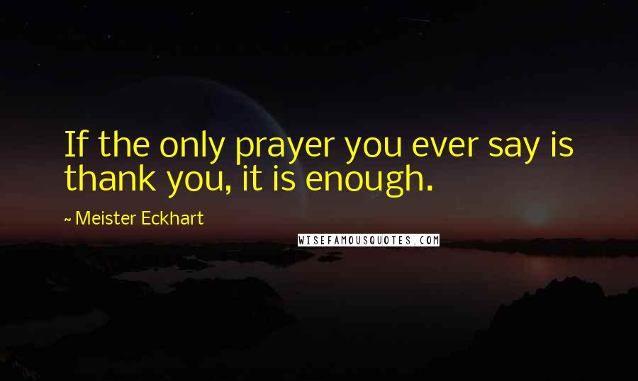 Meister Eckhart Quotes: If the only prayer you ever say is thank you, it is enough.