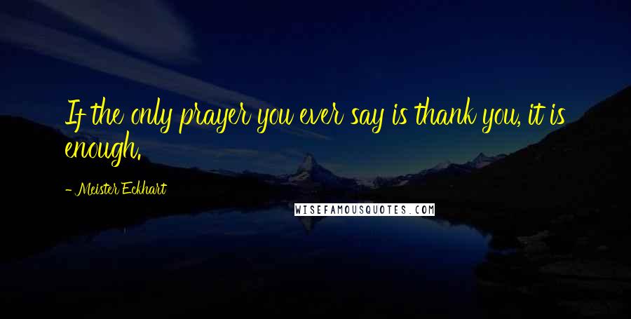 Meister Eckhart Quotes: If the only prayer you ever say is thank you, it is enough.