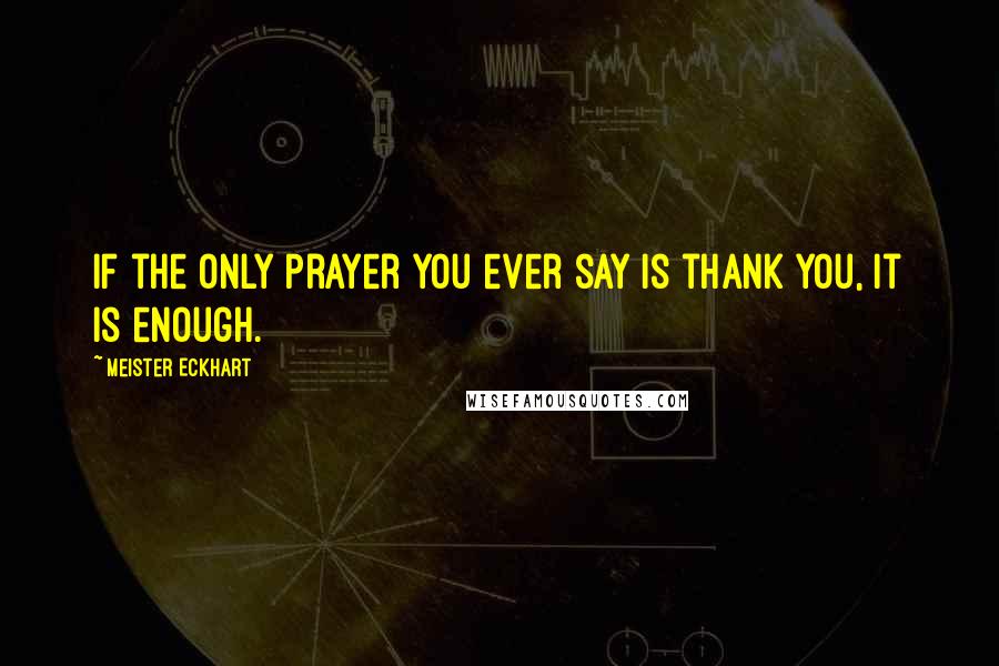 Meister Eckhart Quotes: If the only prayer you ever say is thank you, it is enough.