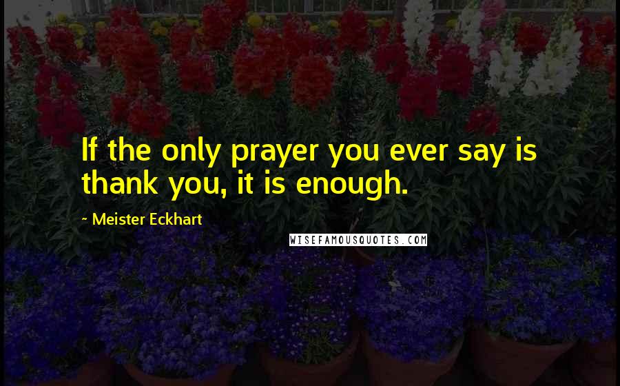 Meister Eckhart Quotes: If the only prayer you ever say is thank you, it is enough.