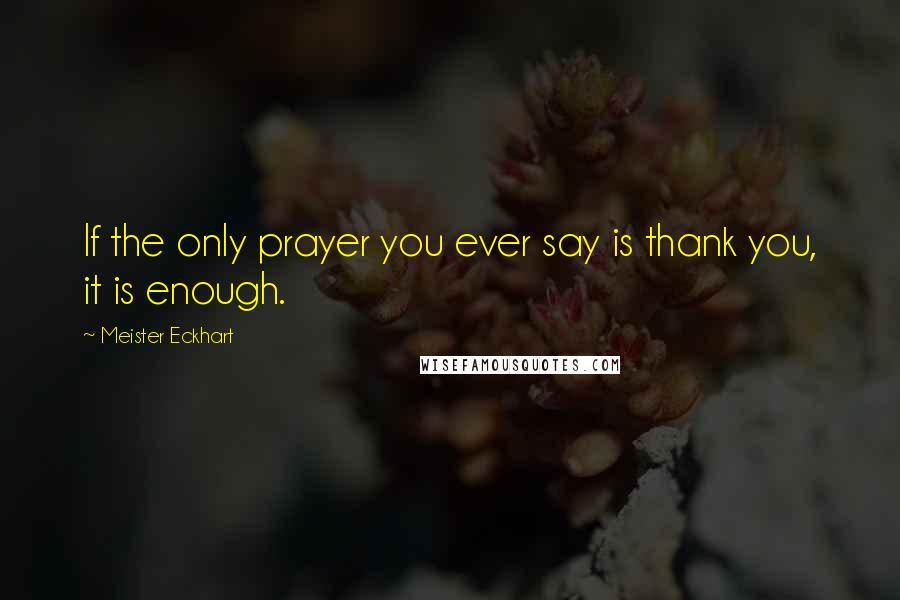 Meister Eckhart Quotes: If the only prayer you ever say is thank you, it is enough.