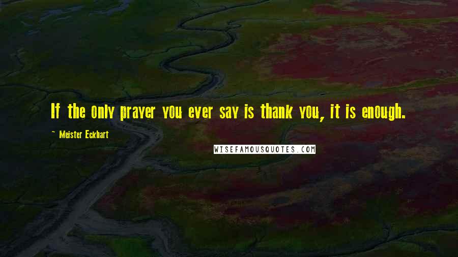 Meister Eckhart Quotes: If the only prayer you ever say is thank you, it is enough.