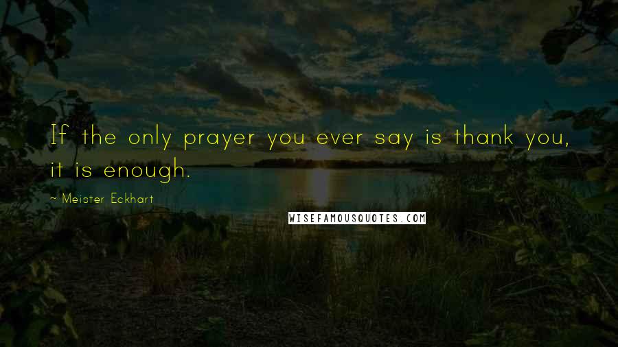 Meister Eckhart Quotes: If the only prayer you ever say is thank you, it is enough.