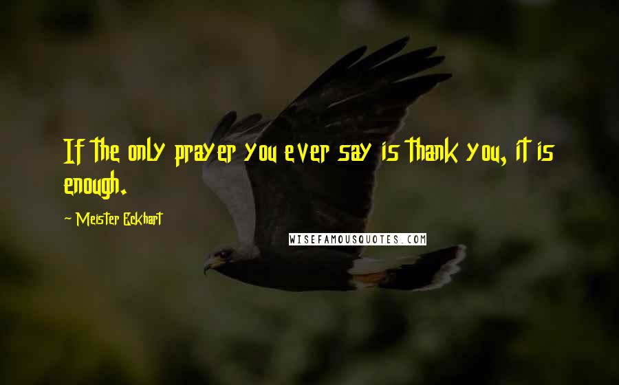 Meister Eckhart Quotes: If the only prayer you ever say is thank you, it is enough.