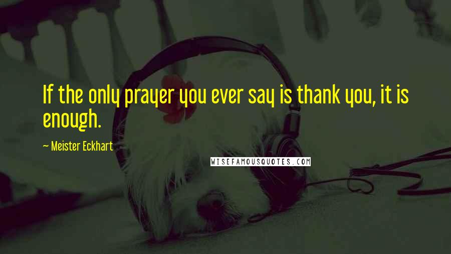 Meister Eckhart Quotes: If the only prayer you ever say is thank you, it is enough.