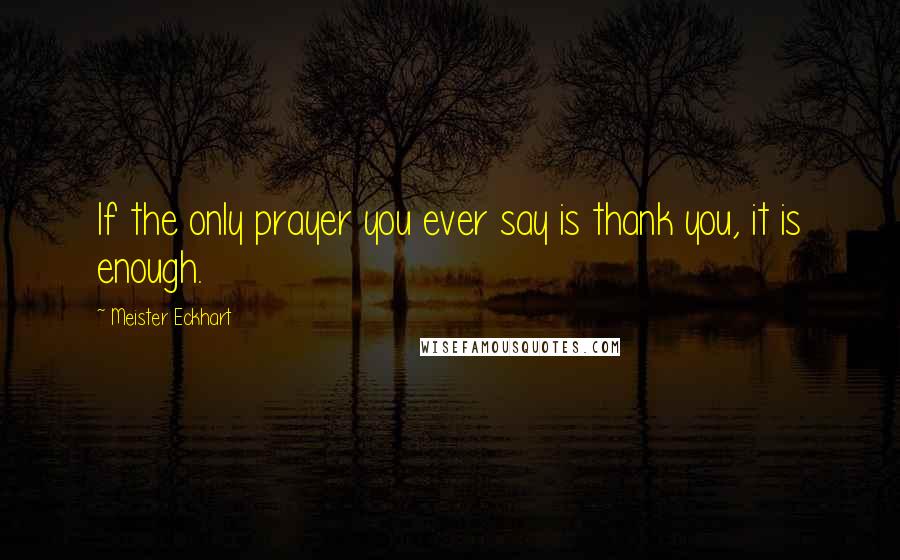 Meister Eckhart Quotes: If the only prayer you ever say is thank you, it is enough.