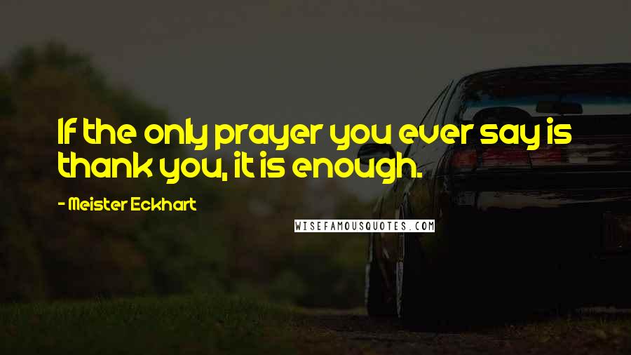 Meister Eckhart Quotes: If the only prayer you ever say is thank you, it is enough.