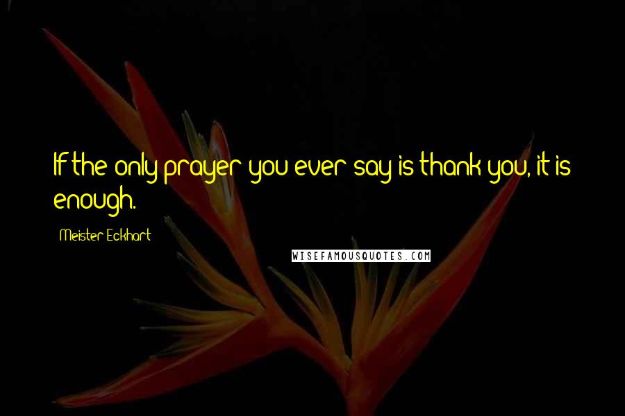 Meister Eckhart Quotes: If the only prayer you ever say is thank you, it is enough.