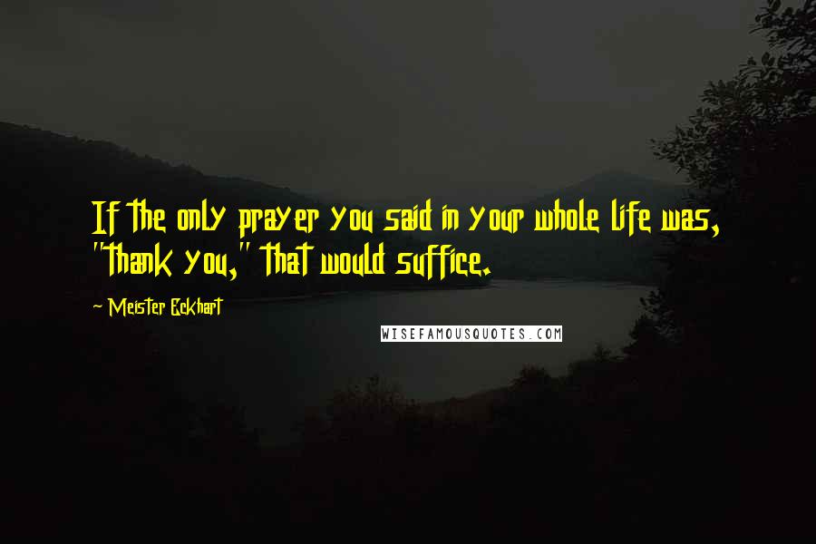 Meister Eckhart Quotes: If the only prayer you said in your whole life was, "thank you," that would suffice.
