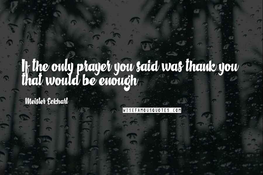 Meister Eckhart Quotes: If the only prayer you said was thank you, that would be enough.