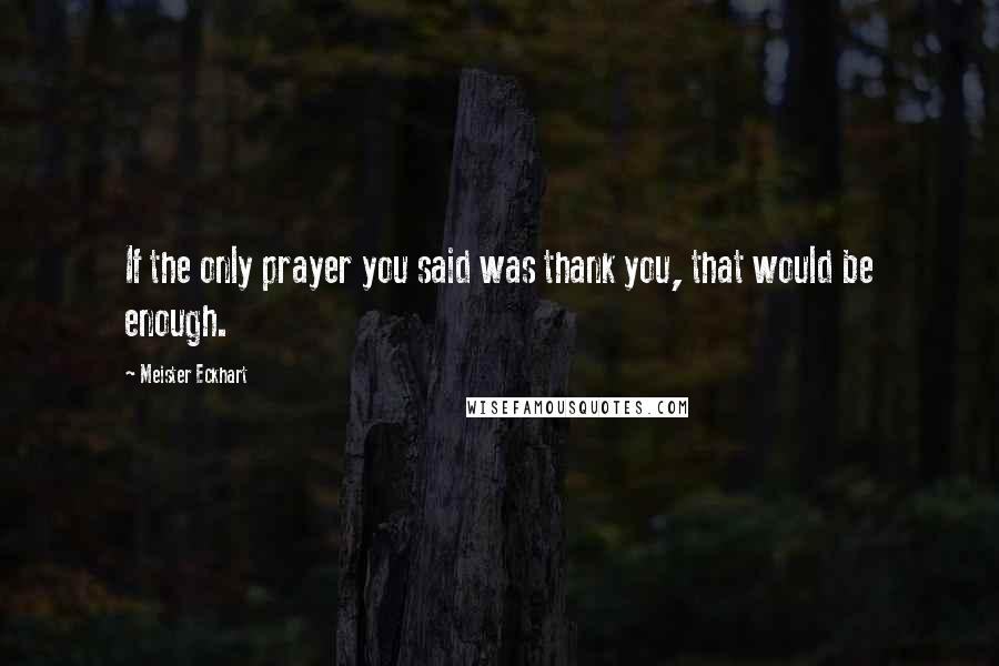 Meister Eckhart Quotes: If the only prayer you said was thank you, that would be enough.