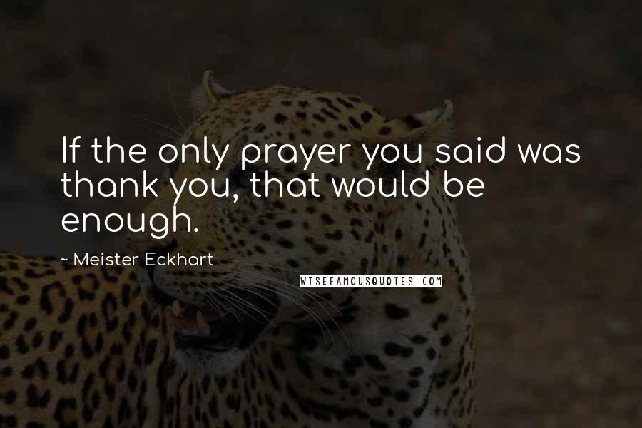 Meister Eckhart Quotes: If the only prayer you said was thank you, that would be enough.