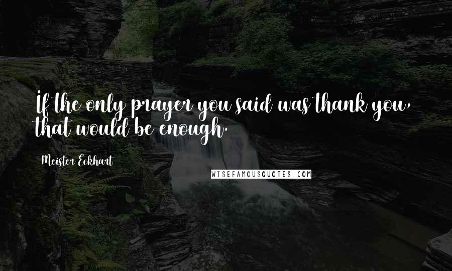 Meister Eckhart Quotes: If the only prayer you said was thank you, that would be enough.