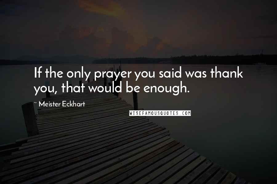 Meister Eckhart Quotes: If the only prayer you said was thank you, that would be enough.