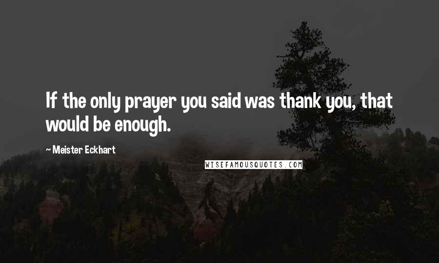 Meister Eckhart Quotes: If the only prayer you said was thank you, that would be enough.