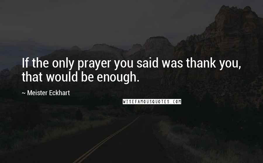 Meister Eckhart Quotes: If the only prayer you said was thank you, that would be enough.