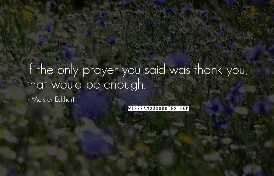 Meister Eckhart Quotes: If the only prayer you said was thank you, that would be enough.