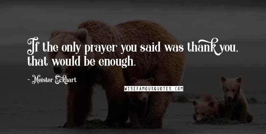 Meister Eckhart Quotes: If the only prayer you said was thank you, that would be enough.