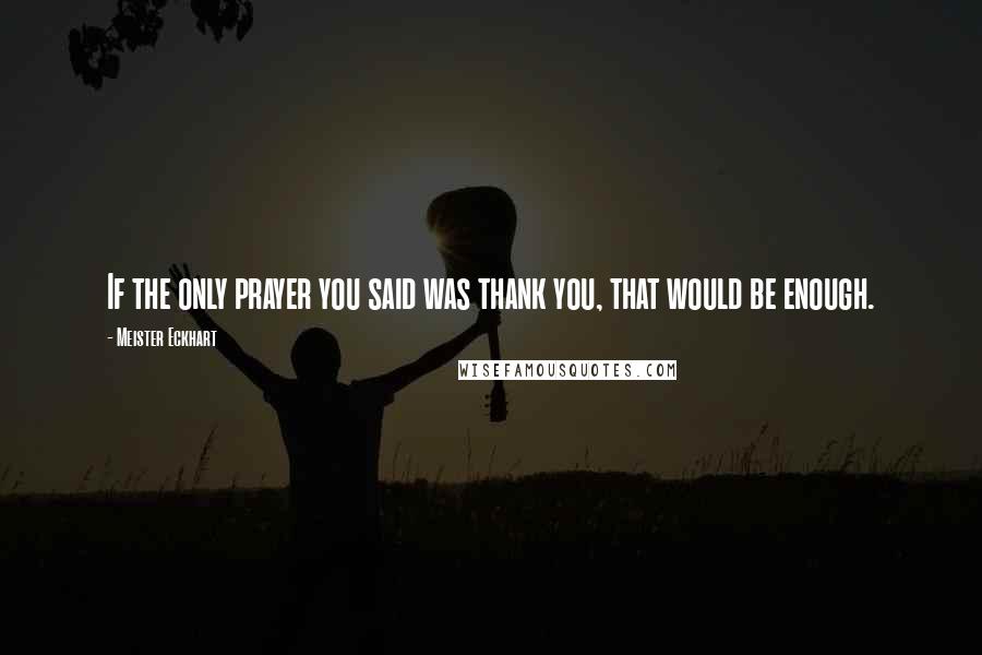 Meister Eckhart Quotes: If the only prayer you said was thank you, that would be enough.