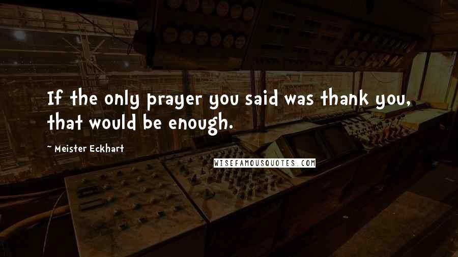 Meister Eckhart Quotes: If the only prayer you said was thank you, that would be enough.