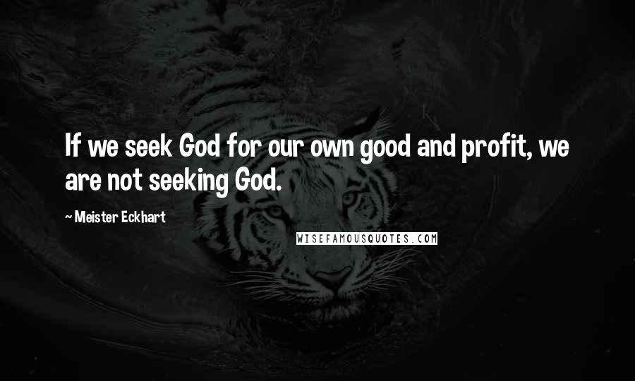 Meister Eckhart Quotes: If we seek God for our own good and profit, we are not seeking God.