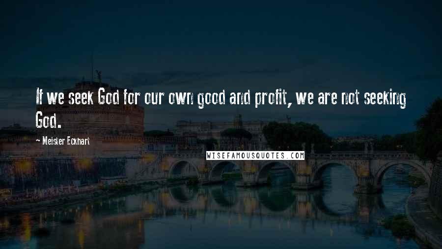 Meister Eckhart Quotes: If we seek God for our own good and profit, we are not seeking God.