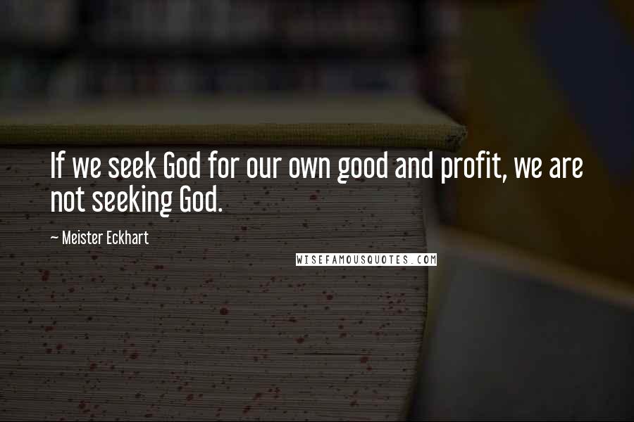 Meister Eckhart Quotes: If we seek God for our own good and profit, we are not seeking God.